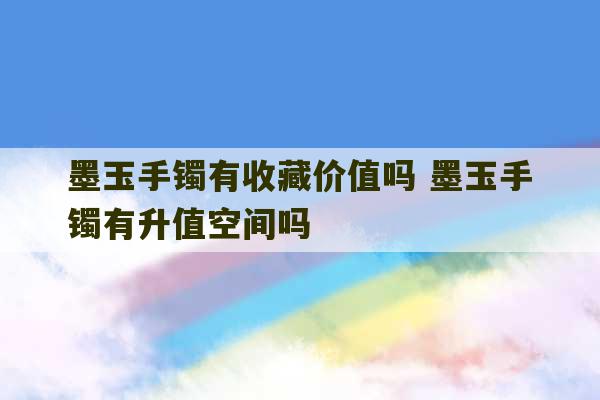 墨玉手镯有收藏价值吗 墨玉手镯有升值空间吗-第1张图片-文玩群