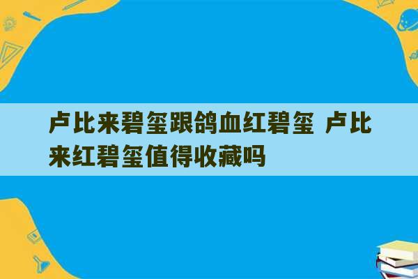 卢比来碧玺跟鸽血红碧玺 卢比来红碧玺值得收藏吗-第1张图片-文玩群