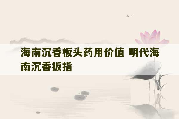 海南沉香板头药用价值 明代海南沉香扳指-第1张图片-文玩群