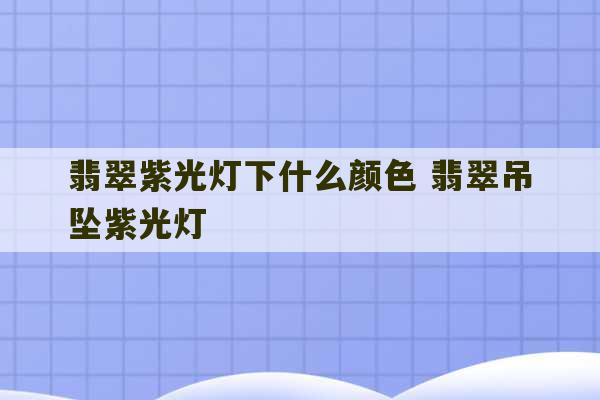 翡翠紫光灯下什么颜色 翡翠吊坠紫光灯-第1张图片-文玩群