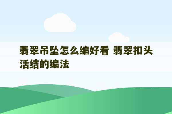 翡翠吊坠怎么编好看 翡翠扣头活结的编法-第1张图片-文玩群