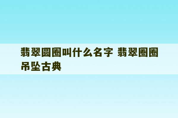 翡翠圆圈叫什么名字 翡翠圈圈吊坠古典-第1张图片-文玩群