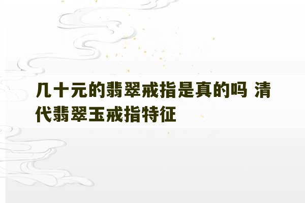 几十元的翡翠戒指是真的吗 清代翡翠玉戒指特征-第1张图片-文玩群