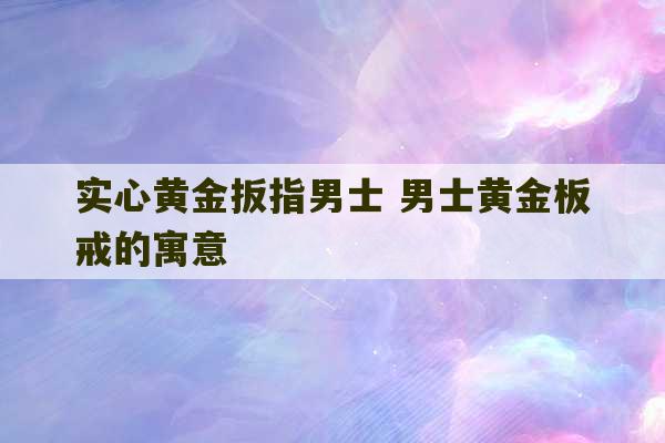 实心黄金扳指男士 男士黄金板戒的寓意-第1张图片-文玩群