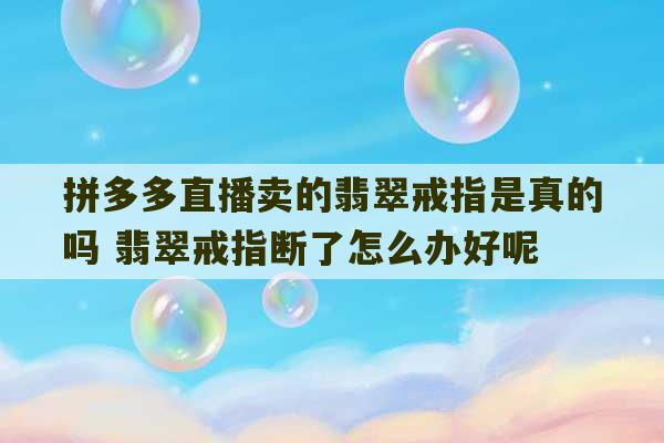 拼多多直播卖的翡翠戒指是真的吗 翡翠戒指断了怎么办好呢-第1张图片-文玩群