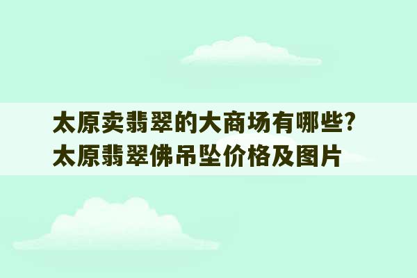 太原卖翡翠的大商场有哪些? 太原翡翠佛吊坠价格及图片-第1张图片-文玩群