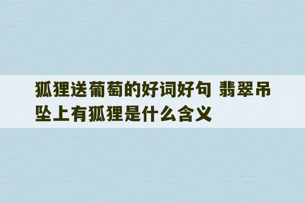 狐狸送葡萄的好词好句 翡翠吊坠上有狐狸是什么含义-第1张图片-文玩群