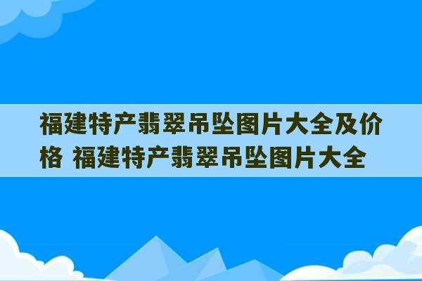 福建特产翡翠吊坠图片大全及价格 福建特产翡翠吊坠图片大全-第1张图片-文玩群