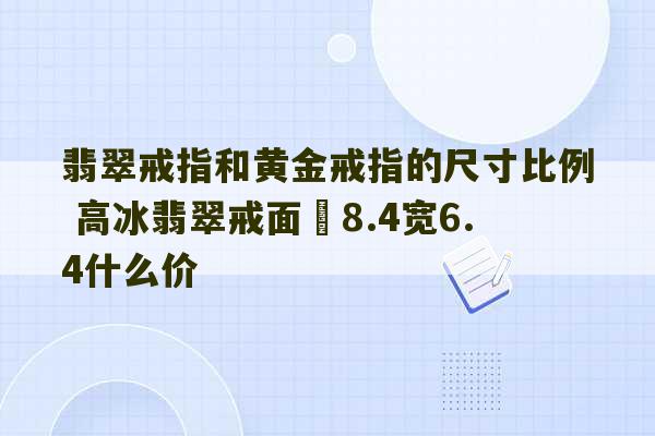 翡翠戒指和黄金戒指的尺寸比例 高冰翡翠戒面長8.4宽6.4什么价-第1张图片-文玩群