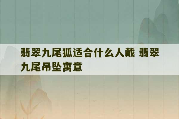 翡翠九尾狐适合什么人戴 翡翠九尾吊坠寓意-第1张图片-文玩群