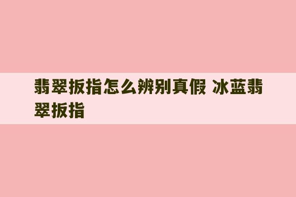 翡翠扳指怎么辨别真假 冰蓝翡翠扳指-第1张图片-文玩群