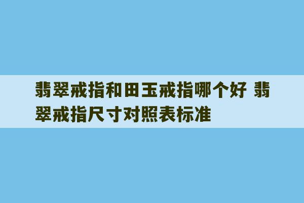 翡翠戒指和田玉戒指哪个好 翡翠戒指尺寸对照表标准-第1张图片-文玩群