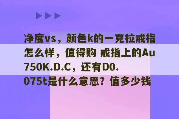 净度vs，颜色k的一克拉戒指怎么样，值得购 戒指上的Au750K.D.C，还有D0.075t是什么意思？值多少钱-第1张图片-文玩群