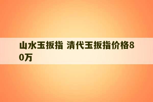 山水玉扳指 清代玉扳指价格80万-第1张图片-文玩群