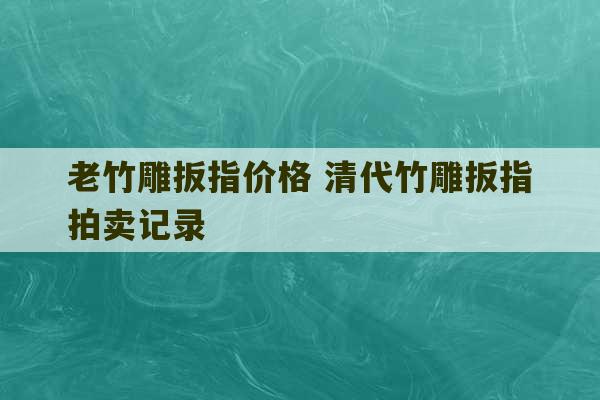 老竹雕扳指价格 清代竹雕扳指拍卖记录-第1张图片-文玩群