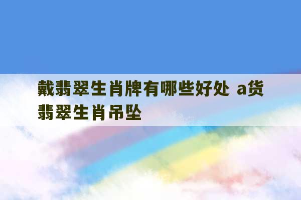 戴翡翠生肖牌有哪些好处 a货翡翠生肖吊坠-第1张图片-文玩群