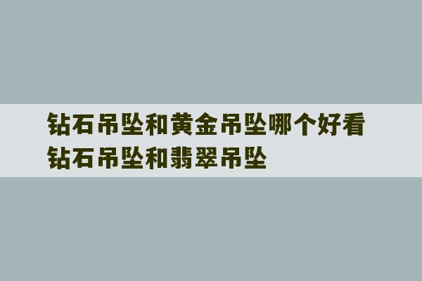 钻石吊坠和黄金吊坠哪个好看 钻石吊坠和翡翠吊坠-第1张图片-文玩群