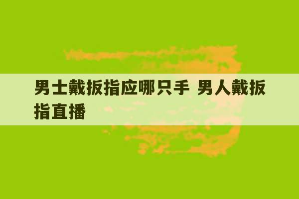 男士戴扳指应哪只手 男人戴扳指直播-第1张图片-文玩群