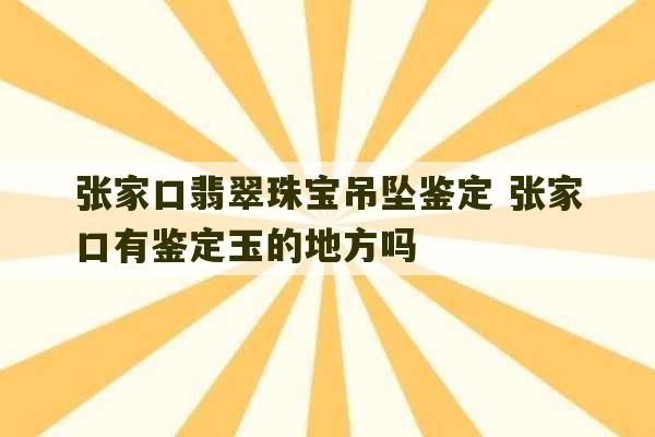 张家口翡翠珠宝吊坠鉴定 张家口有鉴定玉的地方吗-第1张图片-文玩群