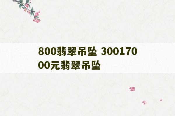 800翡翠吊坠 30017000元翡翠吊坠-第1张图片-文玩群