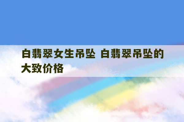 白翡翠女生吊坠 白翡翠吊坠的大致价格-第1张图片-文玩群