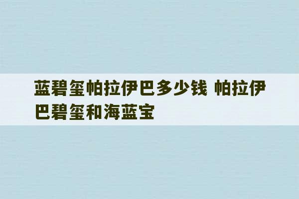 蓝碧玺帕拉伊巴多少钱 帕拉伊巴碧玺和海蓝宝-第1张图片-文玩群