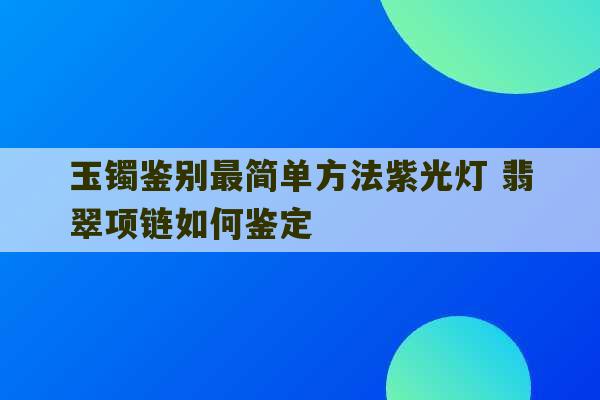 玉镯鉴别最简单方法紫光灯 翡翠项链如何鉴定-第1张图片-文玩群