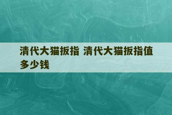 清代大猫扳指 清代大猫扳指值多少钱-第1张图片-文玩群