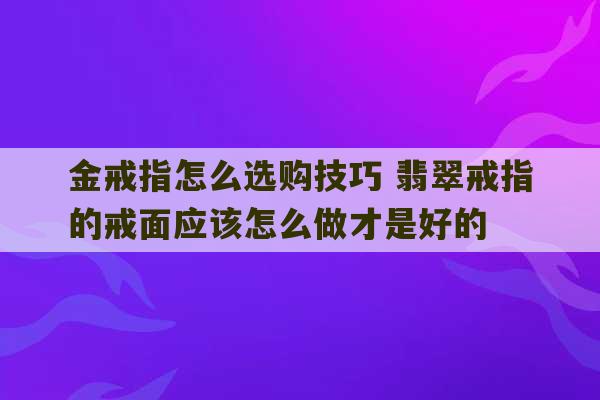 金戒指怎么选购技巧 翡翠戒指的戒面应该怎么做才是好的-第1张图片-文玩群