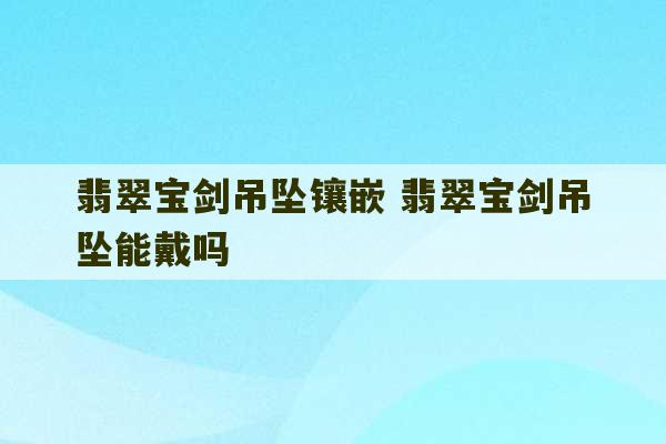 翡翠宝剑吊坠镶嵌 翡翠宝剑吊坠能戴吗-第1张图片-文玩群