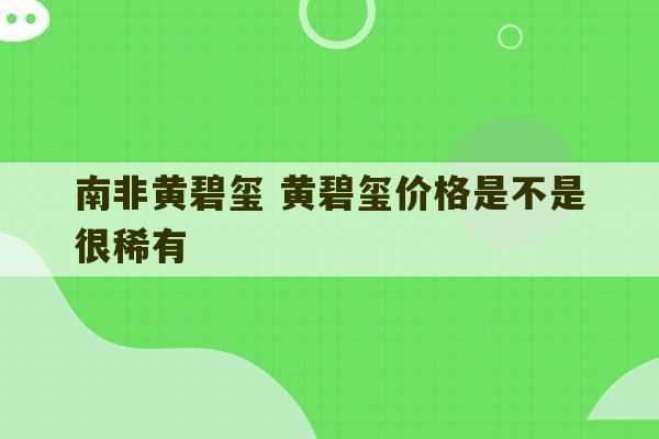 南非黄碧玺 黄碧玺价格是不是很稀有-第1张图片-文玩群