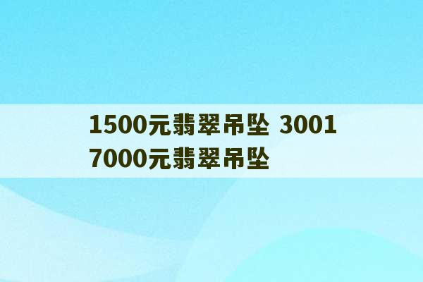 1500元翡翠吊坠 30017000元翡翠吊坠-第1张图片-文玩群