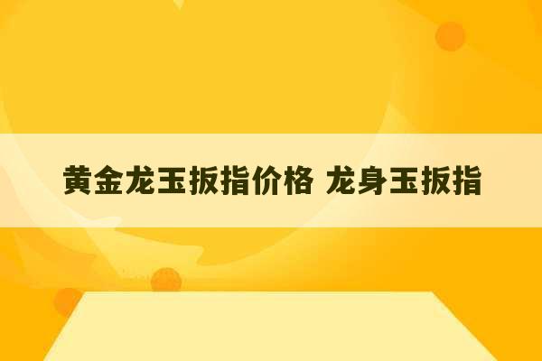 黄金龙玉扳指价格 龙身玉扳指-第1张图片-文玩群