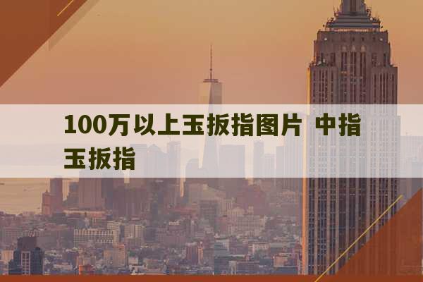 100万以上玉扳指图片 中指玉扳指-第1张图片-文玩群