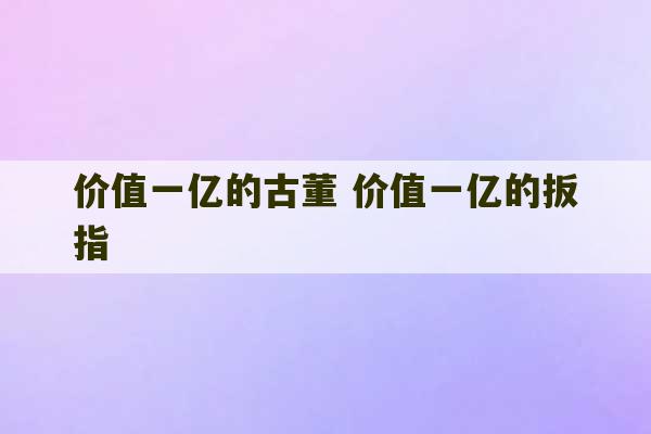 价值一亿的古董 价值一亿的扳指-第1张图片-文玩群