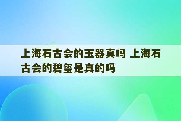 上海石古会的玉器真吗 上海石古会的碧玺是真的吗-第1张图片-文玩群