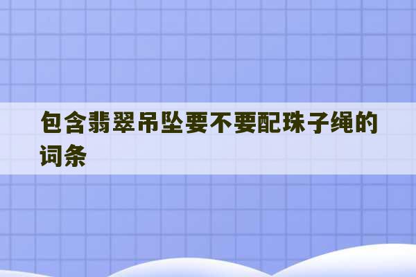 包含翡翠吊坠要不要配珠子绳的词条-第1张图片-文玩群