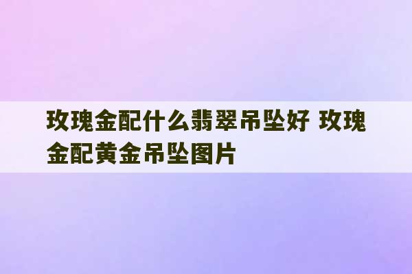 玫瑰金配什么翡翠吊坠好 玫瑰金配黄金吊坠图片-第1张图片-文玩群