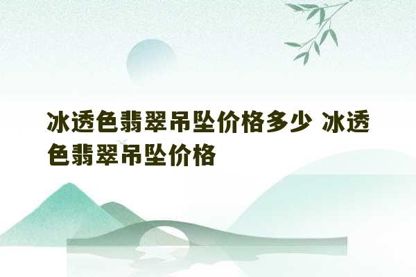 冰透色翡翠吊坠价格多少 冰透色翡翠吊坠价格-第1张图片-文玩群