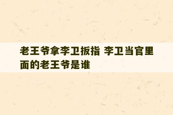 老王爷拿李卫扳指 李卫当官里面的老王爷是谁-第1张图片-文玩群