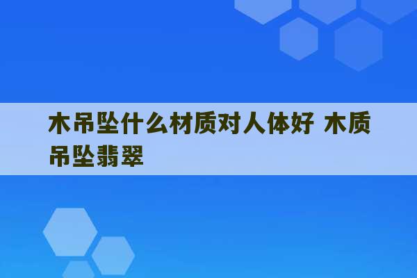 木吊坠什么材质对人体好 木质吊坠翡翠-第1张图片-文玩群