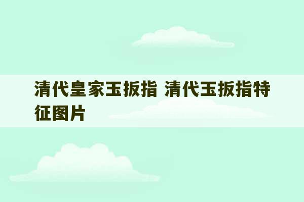 清代皇家玉扳指 清代玉扳指特征图片-第1张图片-文玩群