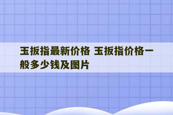 玉扳指最新价格 玉扳指价格一般多少钱及图片-第1张图片-文玩群