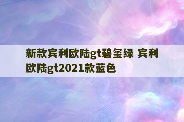 新款宾利欧陆gt碧玺绿 宾利欧陆gt2021款蓝色-第1张图片-文玩群