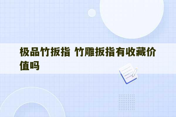 极品竹扳指 竹雕扳指有收藏价值吗-第1张图片-文玩群