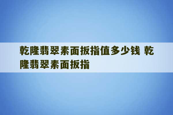 乾隆翡翠素面扳指值多少钱 乾隆翡翠素面扳指-第1张图片-文玩群