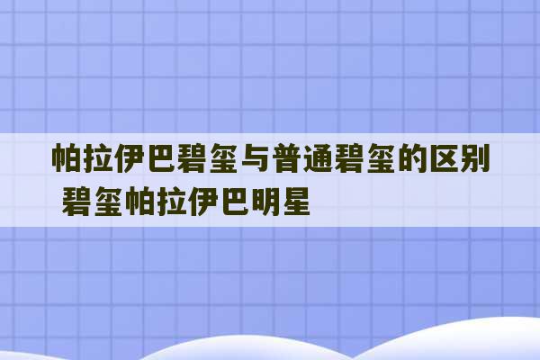 帕拉伊巴碧玺与普通碧玺的区别 碧玺帕拉伊巴明星-第1张图片-文玩群