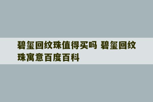 碧玺回纹珠值得买吗 碧玺回纹珠寓意百度百科-第1张图片-文玩群