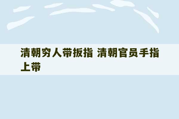 清朝穷人带扳指 清朝官员手指上带-第1张图片-文玩群