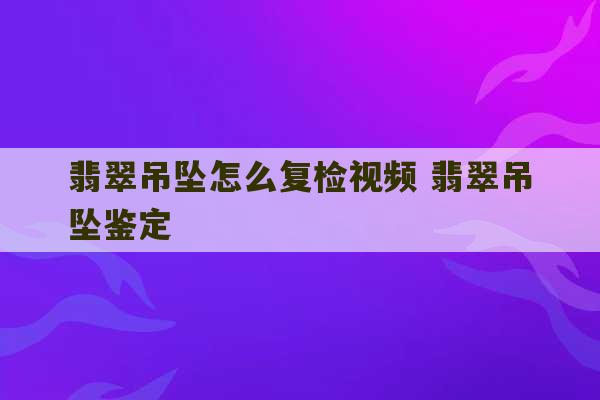 翡翠吊坠怎么复检视频 翡翠吊坠鉴定-第1张图片-文玩群